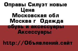 Оправы Силуэт новые › Цена ­ 1 499 - Московская обл., Москва г. Одежда, обувь и аксессуары » Аксессуары   